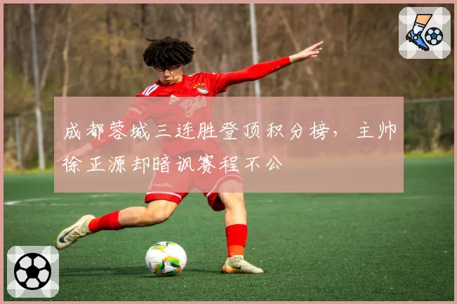 成都蓉城三连胜登顶积分榜，主帅徐正源却暗讽赛程不公
