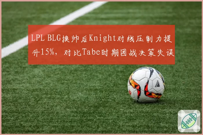 LPL BLG换帅后Knight对线压制力提升15%，对比Tabe时期团战决策失误率下降8%