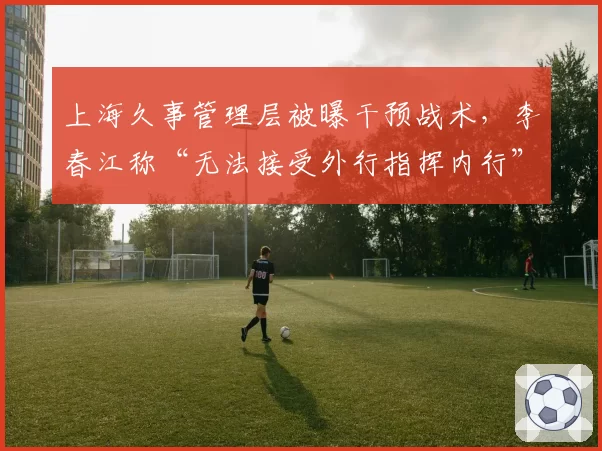 上海久事管理层被曝干预战术，李春江称“无法接受外行指挥内行”