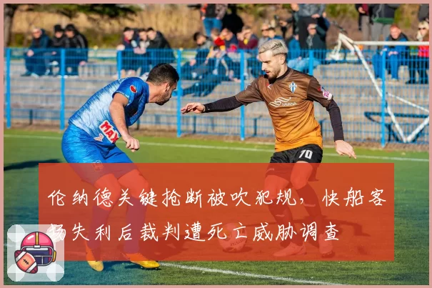 伦纳德关键抢断被吹犯规，快船客场失利后裁判遭死亡威胁调查