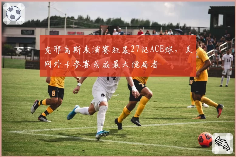 克耶高斯表演赛狂轰27记ACE球,美网外卡参赛或成最大搅局者