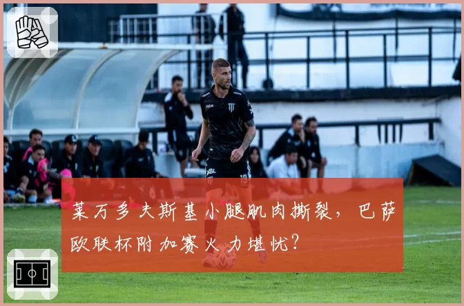 莱万多夫斯基小腿肌肉撕裂，巴萨欧联杯附加赛火力堪忧？
