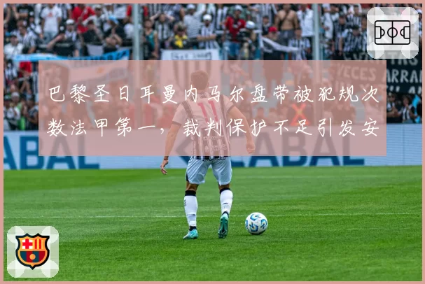 巴黎圣日耳曼内马尔盘带被犯规次数法甲第一，裁判保护不足引发安全担忧