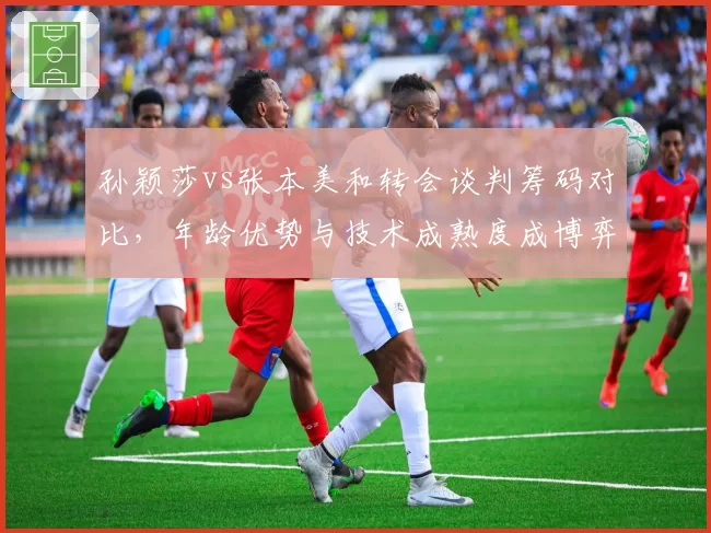 孙颖莎vs张本美和转会谈判筹码对比，年龄优势与技术成熟度成博弈焦点