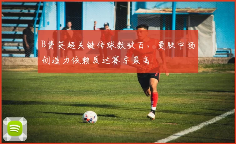 B费英超关键传球数破百，曼联中场创造力依赖度达赛季最高