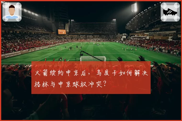 火箭续约申京后，乌度卡如何解决格林与申京球权冲突？
