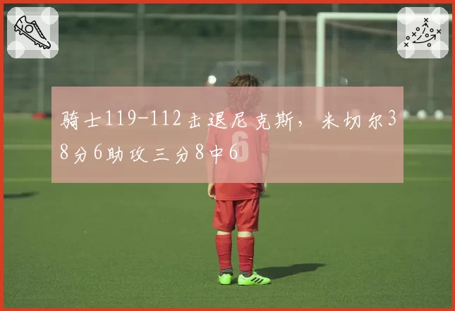 骑士119-112击退尼克斯，米切尔38分6助攻三分8中6