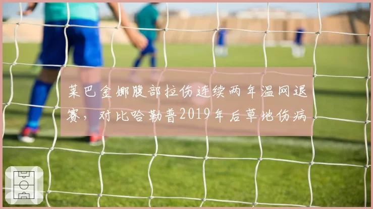 莱巴金娜腹部拉伤连续两年温网退赛，对比哈勒普2019年后草地伤病魔咒