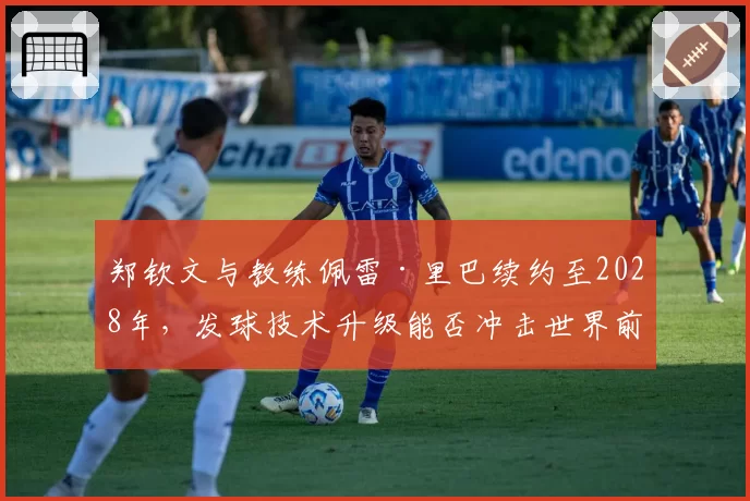 郑钦文与教练佩雷·里巴续约至2028年，发球技术升级能否冲击世界前三？