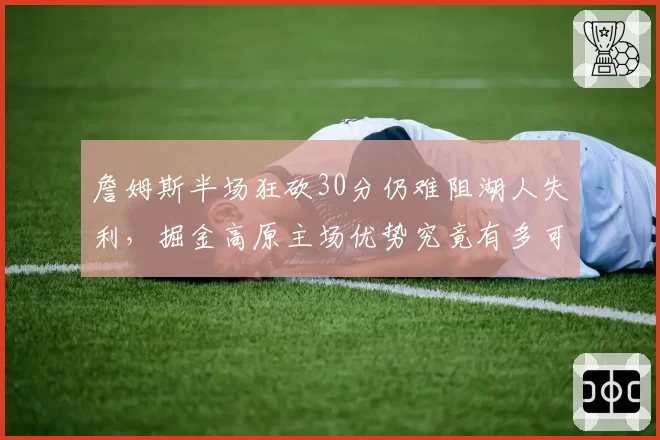 詹姆斯半场狂砍30分仍难阻湖人失利，掘金高原主场优势究竟有多可怕？