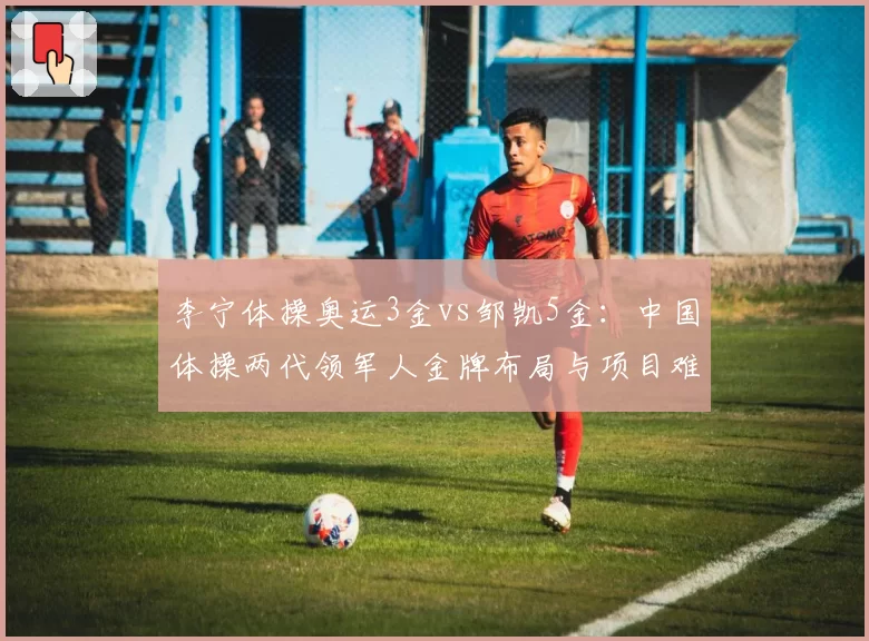 李宁体操奥运3金vs邹凯5金：中国体操两代领军人金牌布局与项目难度对比