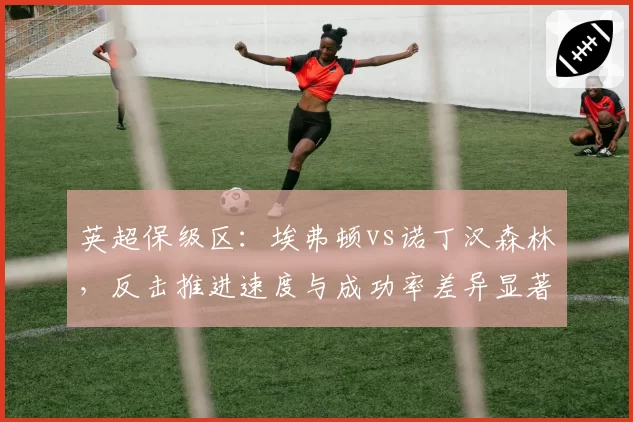 英超保级区：埃弗顿vs诺丁汉森林，反击推进速度与成功率差异显著