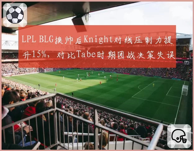 LPL BLG换帅后Knight对线压制力提升15%，对比Tabe时期团战决策失误率下降8%