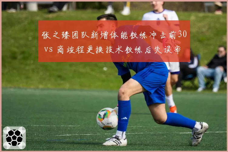 张之臻团队新增体能教练冲击前30 vs 商竣程更换技术教练后失误率下降，中国男网教练调整效果分化