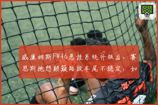 威廉姆斯FW46悬挂系统升级后，赛恩斯抱怨颠簸路段车尾不稳定，如何调校？