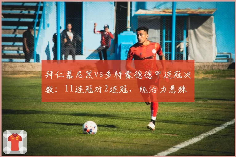 拜仁慕尼黑vs多特蒙德德甲连冠次数：11连冠对2连冠，统治力悬殊