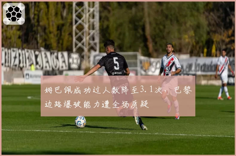 姆巴佩成功过人数降至3.1次，巴黎边路爆破能力遭全场质疑