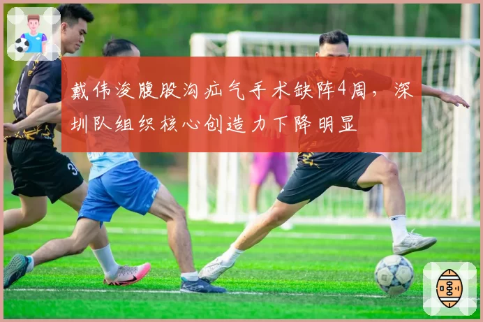 戴伟浚腹股沟疝气手术缺阵4周，深圳队组织核心创造力下降明显