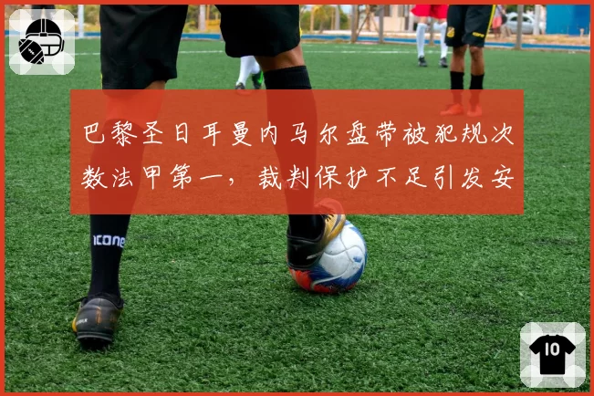 巴黎圣日耳曼内马尔盘带被犯规次数法甲第一，裁判保护不足引发安全担忧