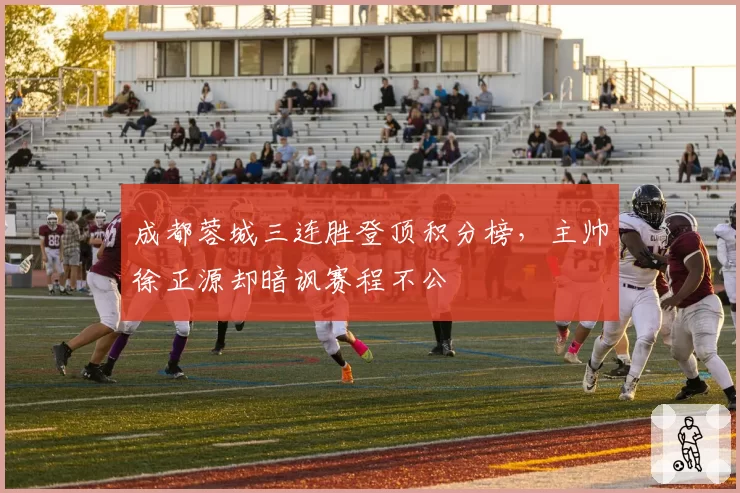 成都蓉城三连胜登顶积分榜，主帅徐正源却暗讽赛程不公