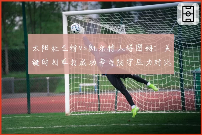 太阳杜兰特vs凯尔特人塔图姆:关键时刻单打成功率与防守压力对比