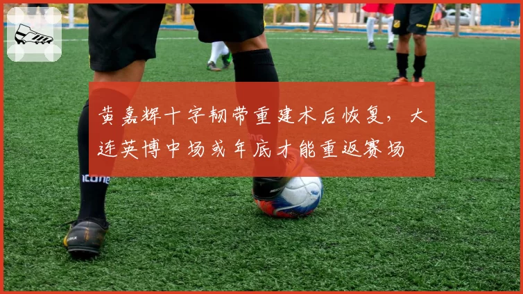 黄嘉辉十字韧带重建术后恢复，大连英博中场或年底才能重返赛场