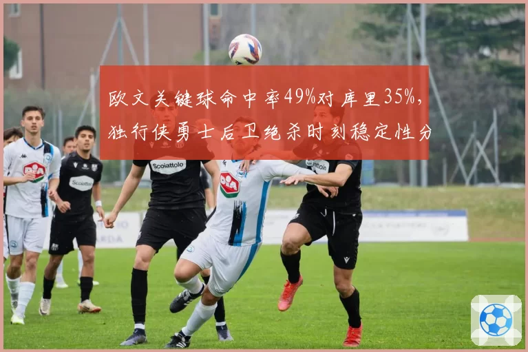 欧文关键球命中率49%对库里35%,独行侠勇士后卫绝杀时刻稳定性分水岭