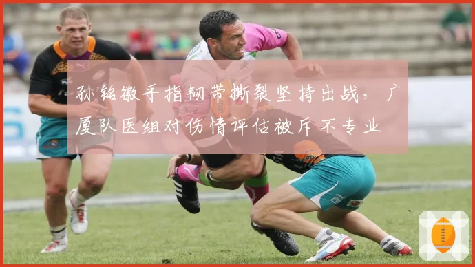 孙铭徽手指韧带撕裂坚持出战，广厦队医组对伤情评估被斥不专业