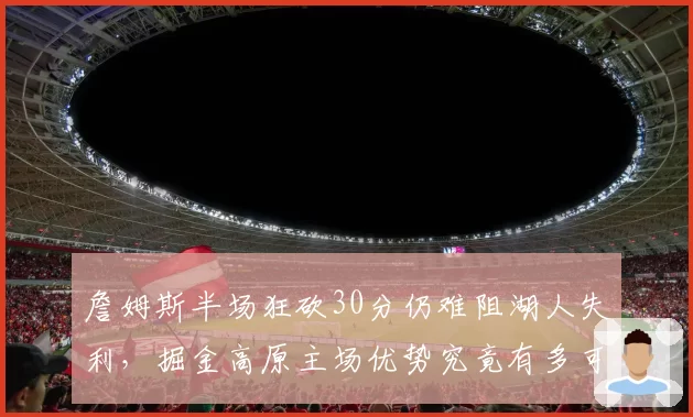 詹姆斯半场狂砍30分仍难阻湖人失利，掘金高原主场优势究竟有多可怕？