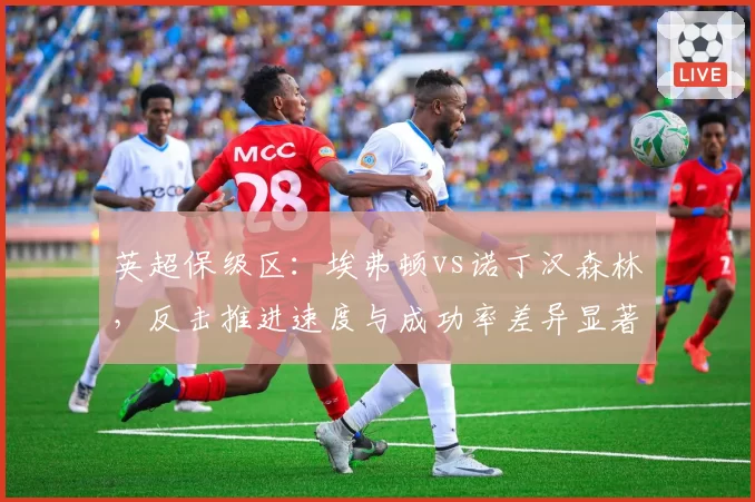 英超保级区：埃弗顿vs诺丁汉森林，反击推进速度与成功率差异显著