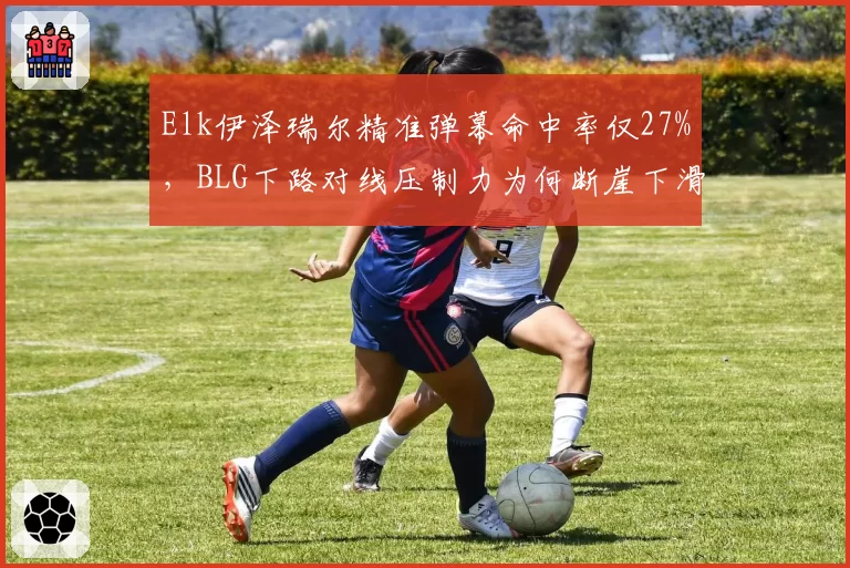 Elk伊泽瑞尔精准弹幕命中率仅27%，BLG下路对线压制力为何断崖下滑
