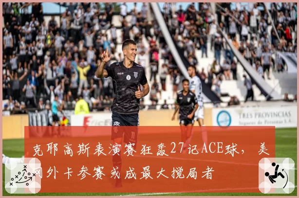 克耶高斯表演赛狂轰27记ACE球，美网外卡参赛或成最大搅局者