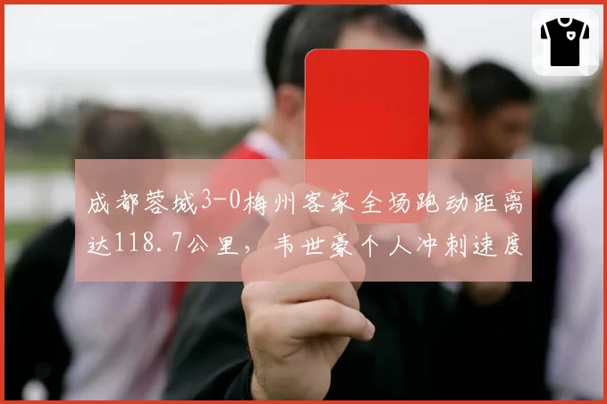 成都蓉城3-0梅州客家全场跑动距离达118.7公里,韦世豪个人冲刺速度35.2km_h刷新中超纪录