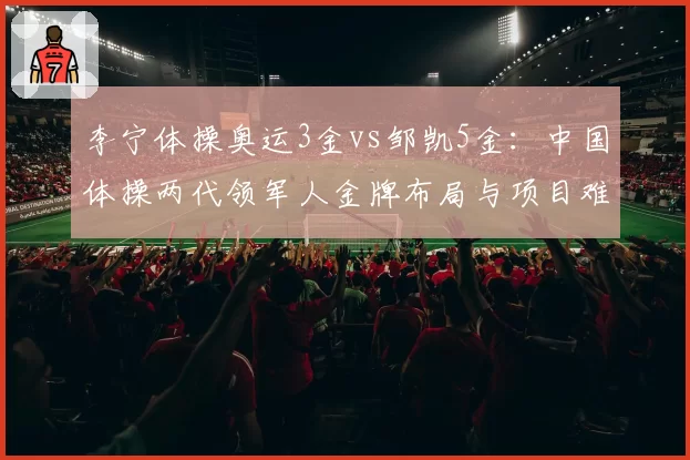 李宁体操奥运3金vs邹凯5金：中国体操两代领军人金牌布局与项目难度对比