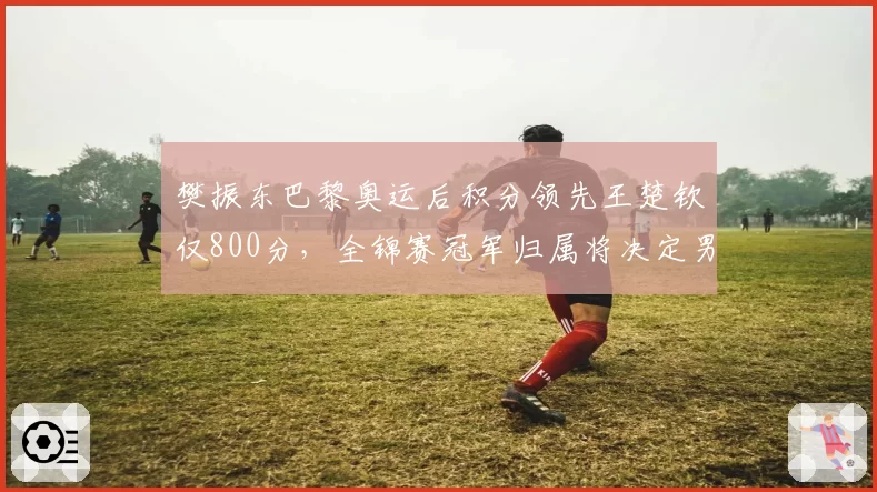 樊振东巴黎奥运后积分领先王楚钦仅800分,全锦赛冠军归属将决定男单榜首