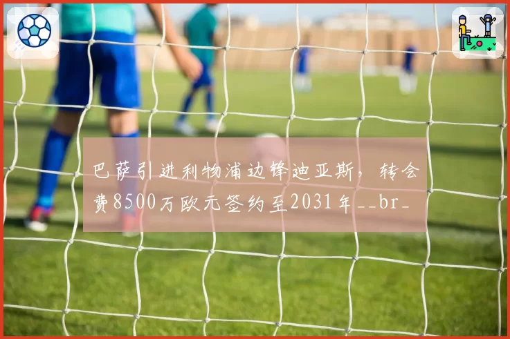 巴萨引进利物浦边锋迪亚斯，转会费8500万欧元签约至2031年__br_