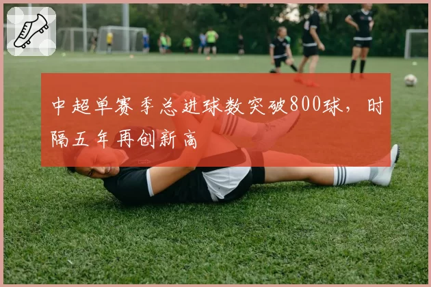 中超单赛季总进球数突破800球，时隔五年再创新高