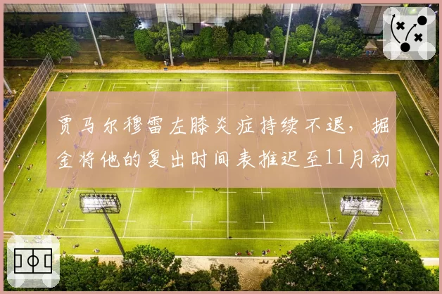 贾马尔穆雷左膝炎症持续不退，掘金将他的复出时间表推迟至11月初