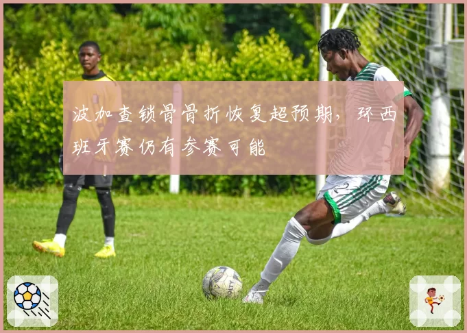 波加查锁骨骨折恢复超预期,环西班牙赛仍有参赛可能