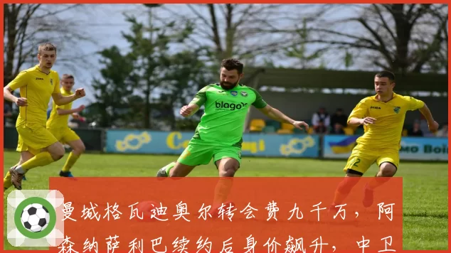 曼城格瓦迪奥尔转会费九千万，阿森纳萨利巴续约后身价飙升，中卫溢价逻辑对比
