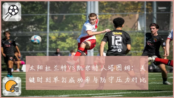 太阳杜兰特vs凯尔特人塔图姆:关键时刻单打成功率与防守压力对比