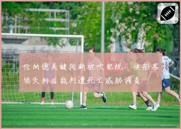 伦纳德关键抢断被吹犯规，快船客场失利后裁判遭死亡威胁调查
