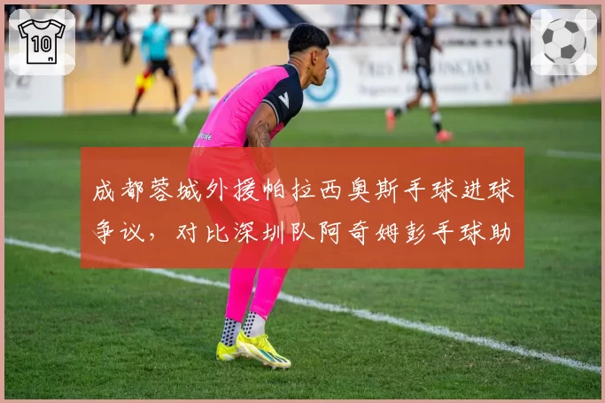成都蓉城外援帕拉西奥斯手球进球争议，对比深圳队阿奇姆彭手球助攻判罚标准不统一