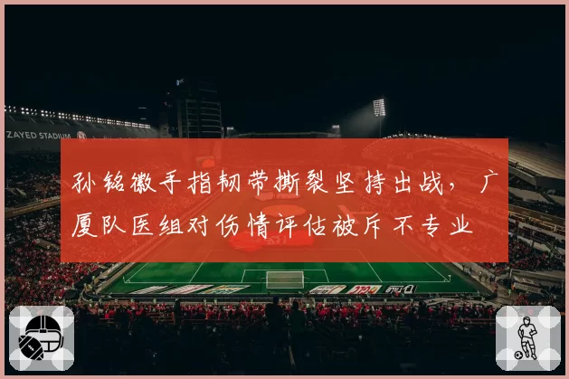 孙铭徽手指韧带撕裂坚持出战，广厦队医组对伤情评估被斥不专业