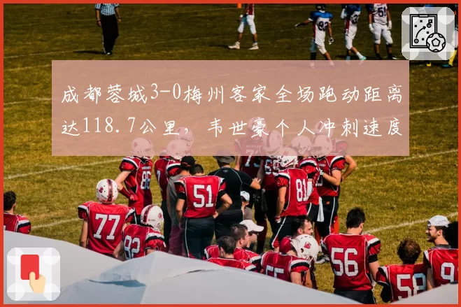 成都蓉城3-0梅州客家全场跑动距离达118.7公里,韦世豪个人冲刺速度35.2km_h刷新中超纪录