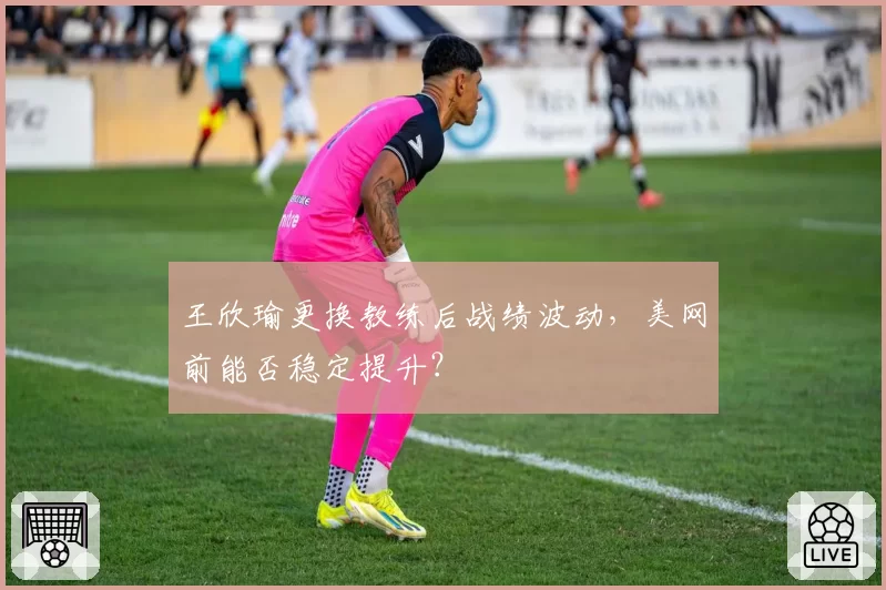 王欣瑜更换教练后战绩波动，美网前能否稳定提升？