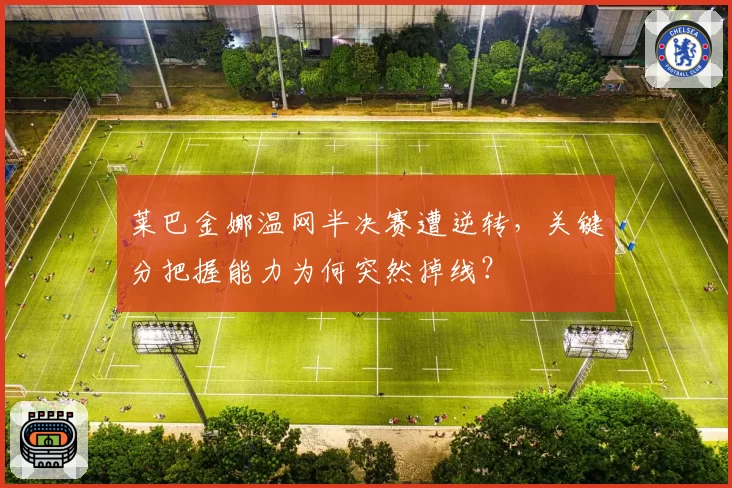 莱巴金娜温网半决赛遭逆转,关键分把握能力为何突然掉线?