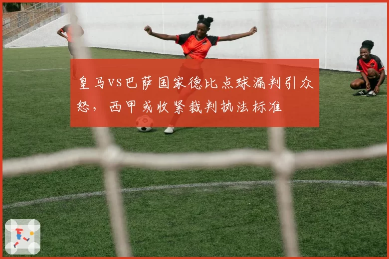 皇马vs巴萨国家德比点球漏判引众怒，西甲或收紧裁判执法标准