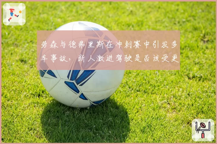 劳森与德弗里斯在冲刺赛中引发多车事故，新人激进驾驶是否该受更严惩罚？