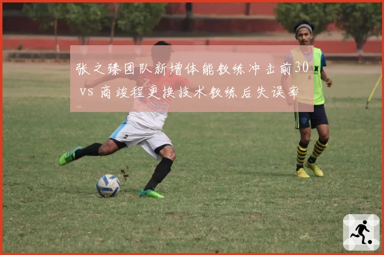 张之臻团队新增体能教练冲击前30 vs 商竣程更换技术教练后失误率下降，中国男网教练调整效果分化